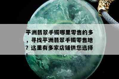 平洲翡翠手镯哪里零售的多，寻找平洲翡翠手镯零售地？这里有多家店铺供您选择！