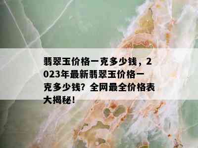 翡翠玉价格一克多少钱，2023年最新翡翠玉价格一克多少钱？全网最全价格表大揭秘！