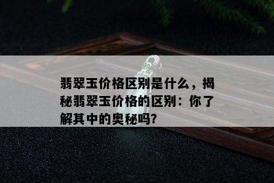 翡翠玉价格区别是什么，揭秘翡翠玉价格的区别：你了解其中的奥秘吗？