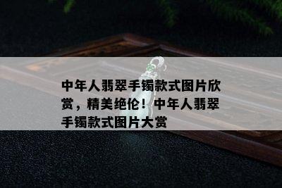 中年人翡翠手镯款式图片欣赏，精美绝伦！中年人翡翠手镯款式图片大赏