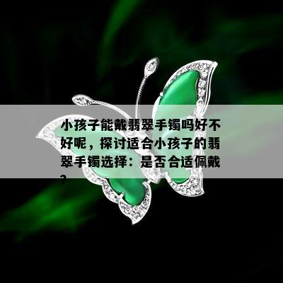 小孩子能戴翡翠手镯吗好不好呢，探讨适合小孩子的翡翠手镯选择：是否合适佩戴？