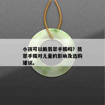 小孩可以戴翡翠手镯吗？翡翠手镯对儿童的影响及选购建议。