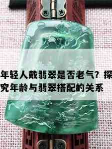 年轻人戴翡翠是否老气？探究年龄与翡翠搭配的关系