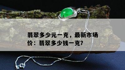 翡翠多少元一克，最新市场价：翡翠多少钱一克？