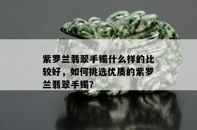 紫罗兰翡翠手镯什么样的比较好，如何挑选优质的紫罗兰翡翠手镯？