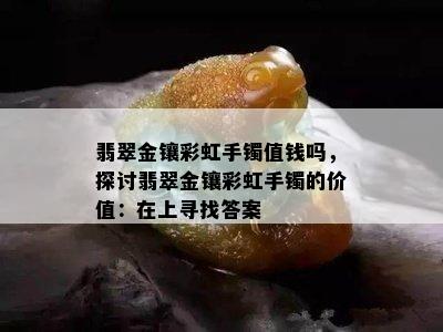 翡翠金镶彩虹手镯值钱吗，探讨翡翠金镶彩虹手镯的价值：在上寻找答案