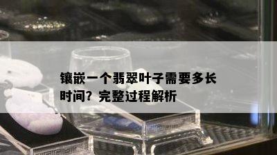 镶嵌一个翡翠叶子需要多长时间？完整过程解析