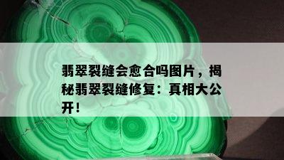 翡翠裂缝会愈合吗图片，揭秘翡翠裂缝修复：真相大公开！