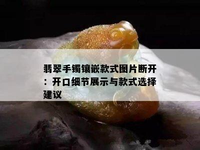 翡翠手镯镶嵌款式图片断开：开口细节展示与款式选择建议