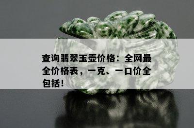 查询翡翠玉壶价格：全网最全价格表，一克、一口价全包括！