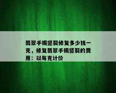 翡翠手镯竖裂修复多少钱一克，修复翡翠手镯竖裂的费用：以每克计价