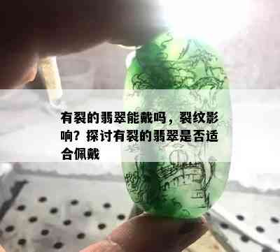 有裂的翡翠能戴吗，裂纹影响？探讨有裂的翡翠是否适合佩戴