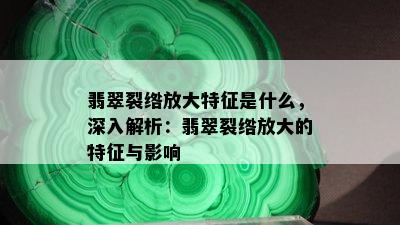 翡翠裂绺放大特征是什么，深入解析：翡翠裂绺放大的特征与影响