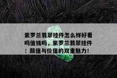 紫罗兰翡翠挂件怎么样好看吗值钱吗，紫罗兰翡翠挂件：颜值与价值的双重魅力！