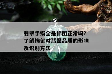 翡翠手镯全是棉团正常吗？了解棉絮对翡翠品质的影响及识别方法