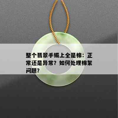 整个翡翠手镯上全是棉：正常还是异常？如何处理棉絮问题？