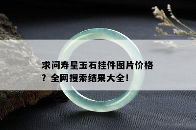 求问寿星玉石挂件图片价格？全网搜索结果大全！