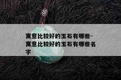 寓意比较好的玉石有哪些-寓意比较好的玉石有哪些名字