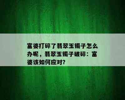 富婆打碎了翡翠玉镯子怎么办呢，翡翠玉镯子破碎：富婆该如何应对？