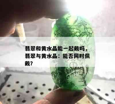 翡翠和黄水晶能一起戴吗，翡翠与黄水晶：能否同时佩戴？