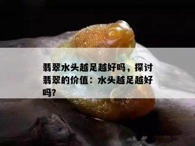 翡翠水头越足越好吗，探讨翡翠的价值：水头越足越好吗？