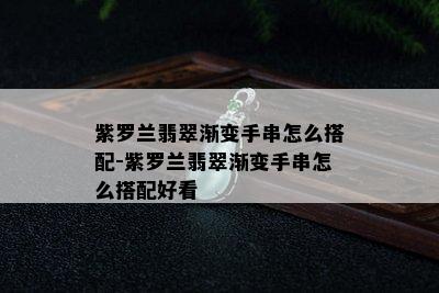 紫罗兰翡翠渐变手串怎么搭配-紫罗兰翡翠渐变手串怎么搭配好看