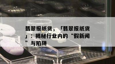 翡翠报纸货，「翡翠报纸货」：揭秘行业内的“假新闻”与陷阱