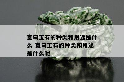 宽甸玉石的种类和用途是什么-宽甸玉石的种类和用途是什么呢