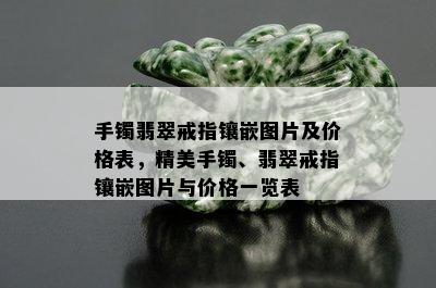 手镯翡翠戒指镶嵌图片及价格表，精美手镯、翡翠戒指镶嵌图片与价格一览表