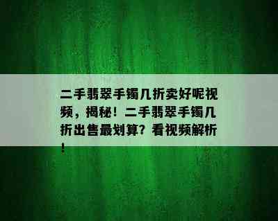 二手翡翠手镯几折卖好呢视频，揭秘！二手翡翠手镯几折出售最划算？看视频解析！