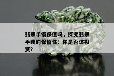 翡翠手镯保值吗，探究翡翠手镯的保值性：你是否该投资？