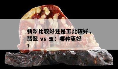 翡翠比较好还是玉比较好，翡翠 vs 玉：哪种更好？