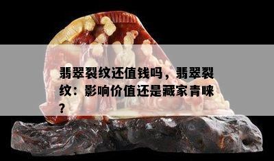 翡翠裂纹还值钱吗，翡翠裂纹：影响价值还是藏家青睐？