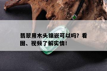 翡翠用木头镶嵌可以吗？看图、视频了解实情！