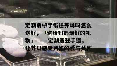 定制翡翠手镯送养母吗怎么送好，「送给妈妈更好的礼物」—— 定制翡翠手镯，让养母感受到你的爱与关怀