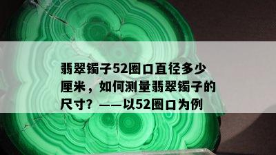 翡翠镯子52圈口直径多少厘米，如何测量翡翠镯子的尺寸？——以52圈口为例