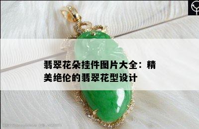 翡翠花朵挂件图片大全：精美绝伦的翡翠花型设计