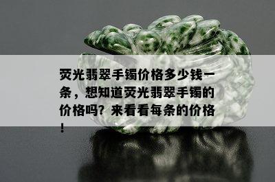 荧光翡翠手镯价格多少钱一条，想知道荧光翡翠手镯的价格吗？来看看每条的价格！