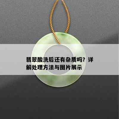 翡翠酸洗后还有杂质吗？详解处理方法与图片展示