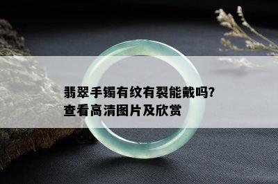 翡翠手镯有纹有裂能戴吗？查看高清图片及欣赏