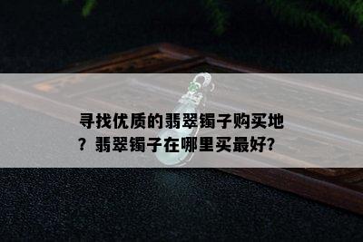 寻找优质的翡翠镯子购买地？翡翠镯子在哪里买更好？