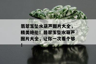 翡翠玉坠水葫芦图片大全，精美绝伦！翡翠玉坠水葫芦图片大全，让你一次看个够！