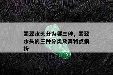 翡翠水头分为哪三种，翡翠水头的三种分类及其特点解析