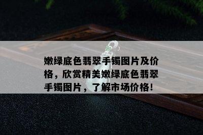 嫩绿底色翡翠手镯图片及价格，欣赏精美嫩绿底色翡翠手镯图片，了解市场价格！