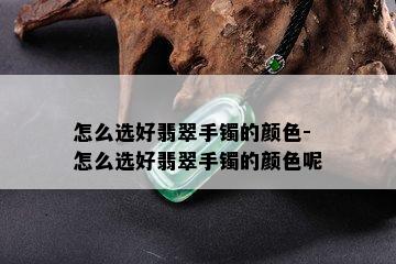 怎么选好翡翠手镯的颜色-怎么选好翡翠手镯的颜色呢