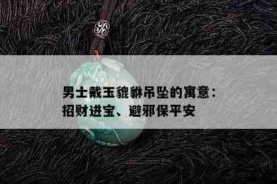 男士戴玉貔貅吊坠的寓意：招财进宝、避邪保平安