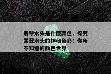 翡翠水头是什麽颜色，探究翡翠水头的神秘色彩：你所不知道的颜色世界