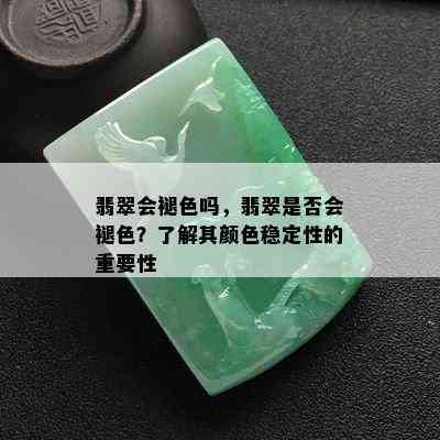 翡翠会褪色吗，翡翠是否会褪色？了解其颜色稳定性的重要性