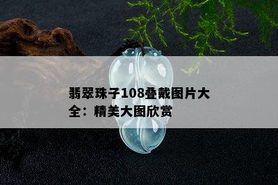 翡翠珠子108叠戴图片大全：精美大图欣赏