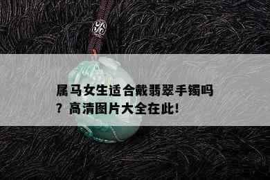 属马女生适合戴翡翠手镯吗？高清图片大全在此！